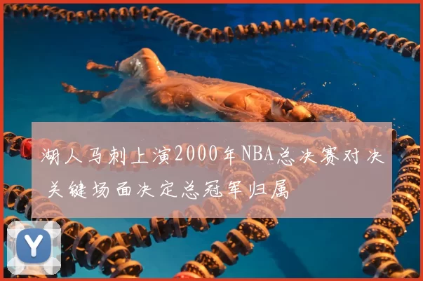 湖人马刺上演2000年NBA总决赛对决 关键场面决定总冠军归属