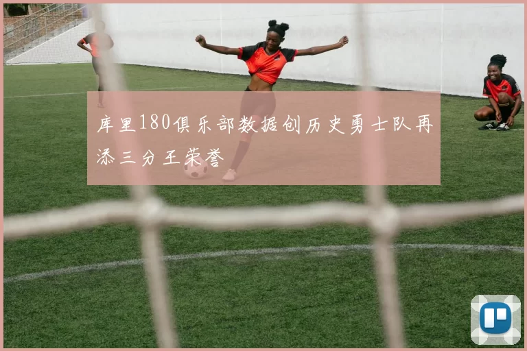 库里180俱乐部数据创历史勇士队再添三分王荣誉