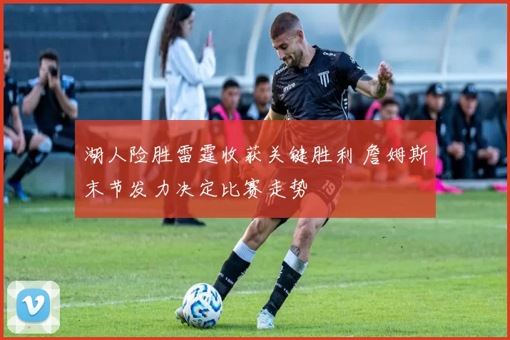 湖人险胜雷霆收获关键胜利 詹姆斯末节发力决定比赛走势