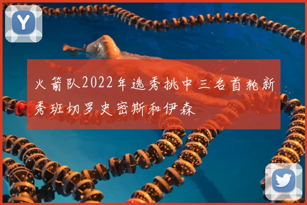 火箭队2022年选秀挑中三名首轮新秀班切罗史密斯和伊森