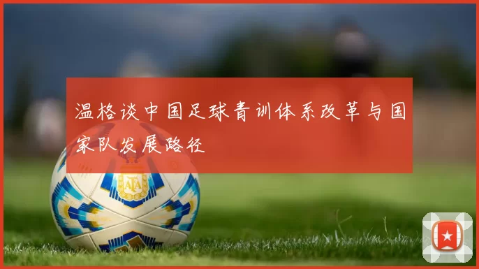 温格谈中国足球青训体系改革与国家队发展路径