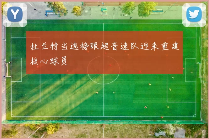 杜兰特当选榜眼超音速队迎来重建核心球员