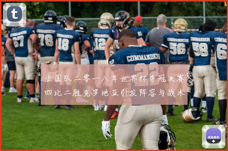 法国队二零一八年世界杯夺冠决赛四比二胜克罗地亚引发阵容与战术调整