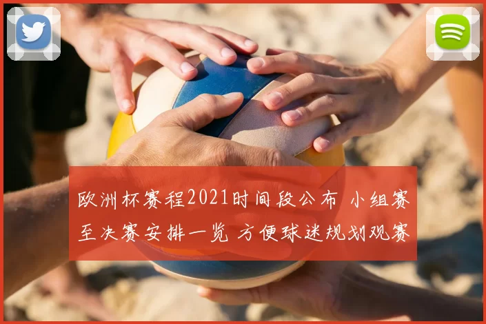欧洲杯赛程2021时间段公布 小组赛至决赛安排一览 方便球迷规划观赛时间