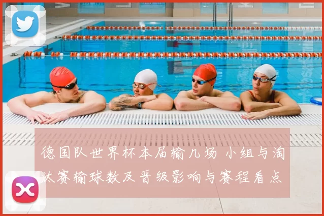 德国队世界杯本届输几场 小组与淘汰赛输球数及晋级影响与赛程看点