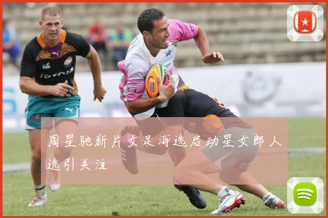 周星驰新片女足海选启动星女郎人选引关注