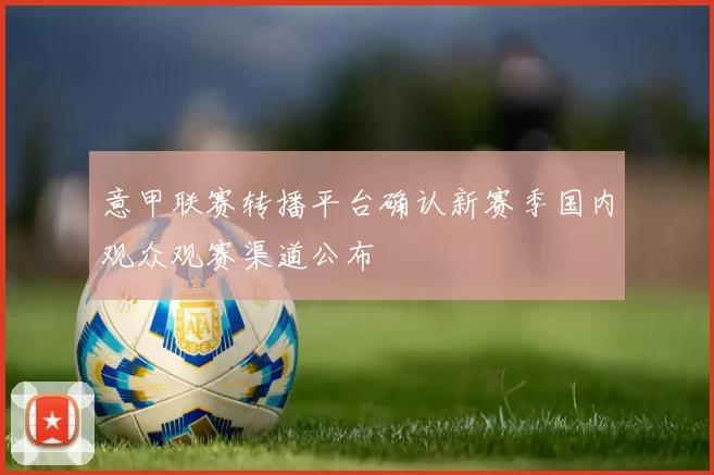 意甲联赛转播平台确认新赛季国内观众观赛渠道公布