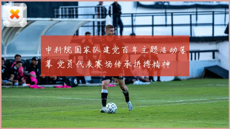 中科院国家队建党百年主题活动落幕 党员代表赛场传承拼搏精神