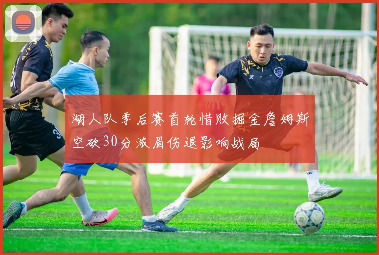 湖人队季后赛首轮惜败掘金詹姆斯空砍30分浓眉伤退影响战局