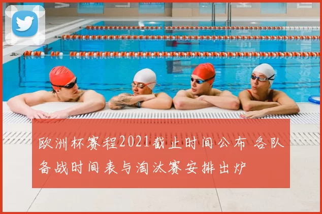 欧洲杯赛程2021截止时间公布 各队备战时间表与淘汰赛安排出炉